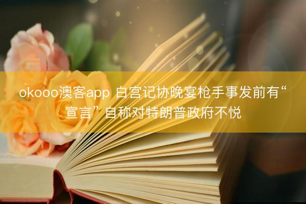 okooo澳客app 白宫记协晚宴枪手事发前有“宣言” 自称对特朗普政府不悦