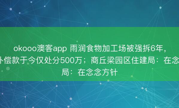 okooo澳客app 雨润食物加工场被强拆6年，1.5亿补偿款于今仅处分500万；商丘梁园区住建局：在念念方针
