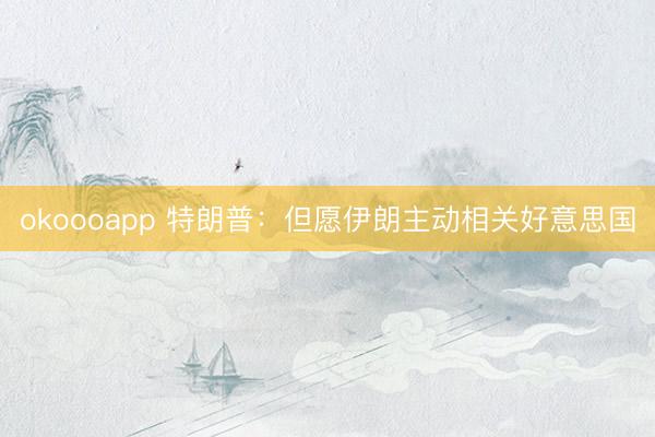 okoooapp 特朗普：但愿伊朗主动相关好意思国
