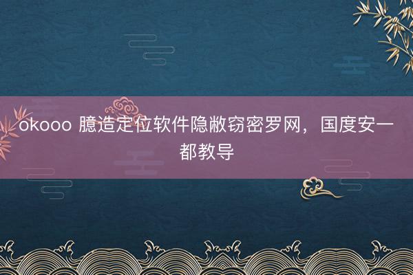 okooo 臆造定位软件隐敝窃密罗网，国度安一都教导