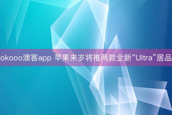 okooo澳客app 苹果来岁将推两款全新“Ultra”居品