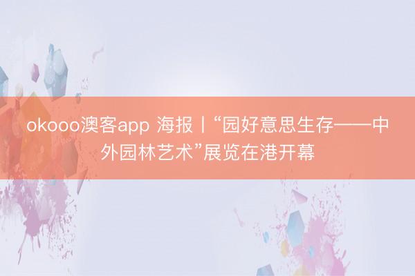 okooo澳客app 海报丨“园好意思生存——中外园林艺术”展览在港开幕