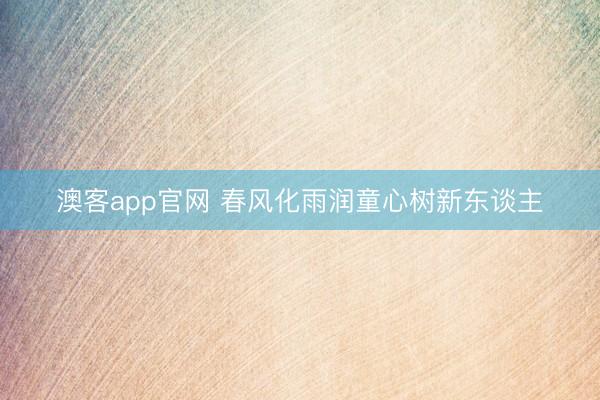 澳客app官网 春风化雨润童心树新东谈主