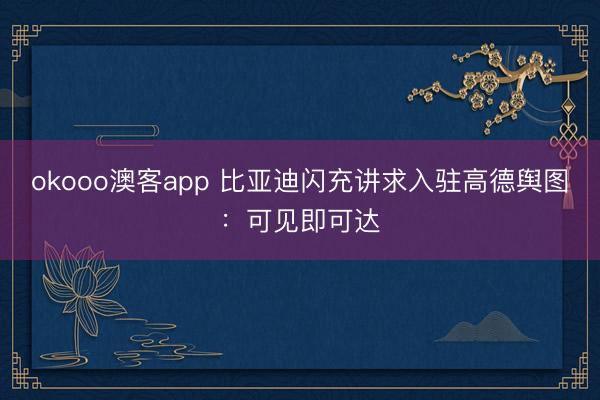 okooo澳客app 比亚迪闪充讲求入驻高德舆图：可见即可达