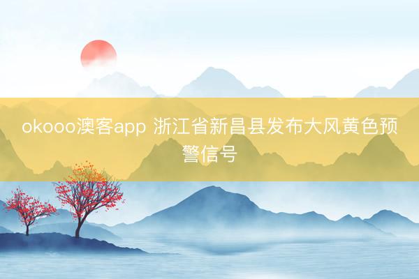 okooo澳客app 浙江省新昌县发布大风黄色预警信号