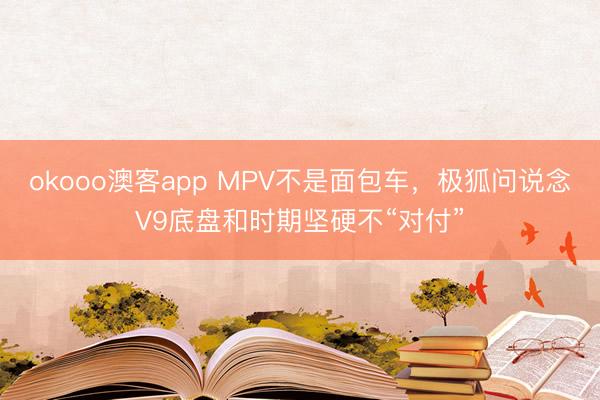 okooo澳客app MPV不是面包车，极狐问说念V9底盘和时期坚硬不“对付”