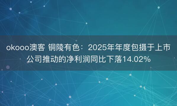 okooo澳客 铜陵有色：2025年年度包摄于上市公司推动的净利润同比下落14.02%