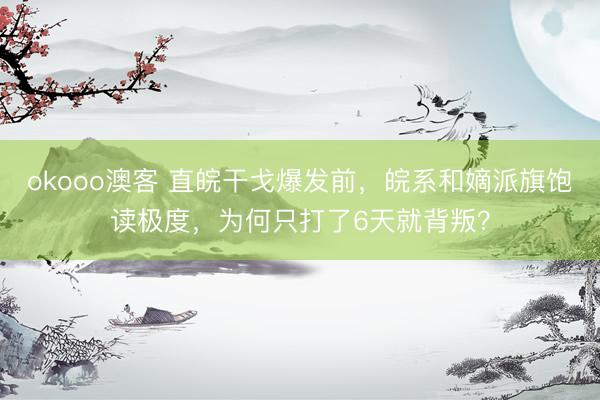 okooo澳客 直皖干戈爆发前，皖系和嫡派旗饱读极度，为何只打了6天就背叛？