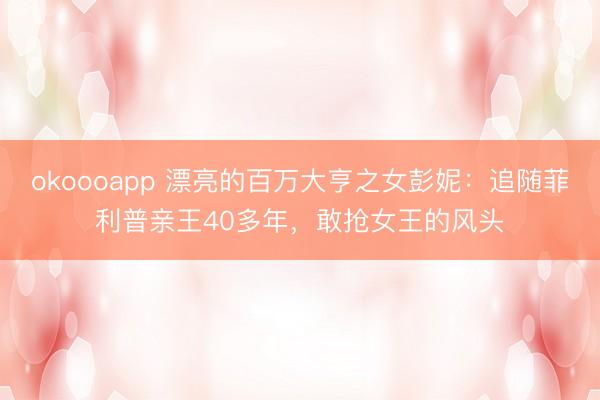 okoooapp 漂亮的百万大亨之女彭妮：追随菲利普亲王40多年，敢抢女王的风头