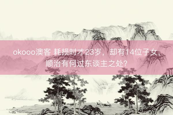 okooo澳客 耗损时才23岁，却有14位子女，顺治有何过东谈主之处？