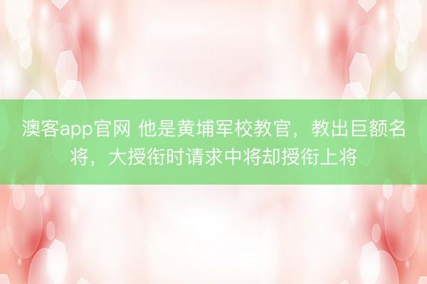 澳客app官网 他是黄埔军校教官，教出巨额名将，大授衔时请求中将却授衔上将