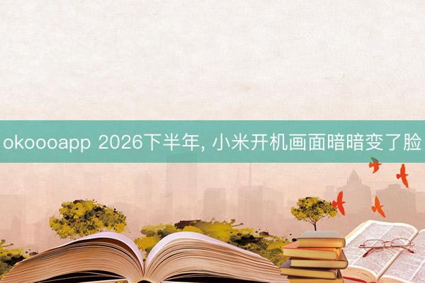 okoooapp 2026下半年， 小米开机画面暗暗变了脸