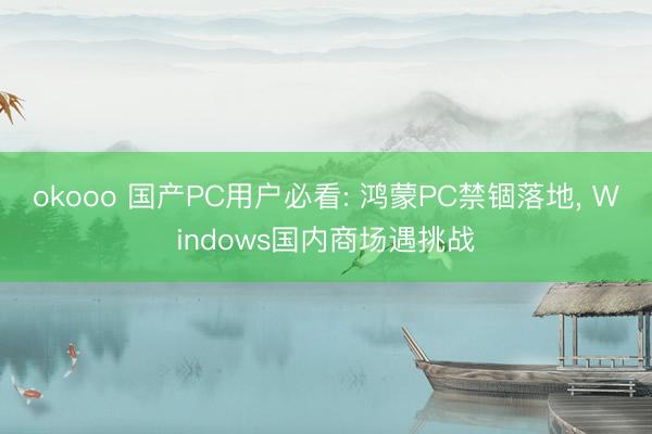 okooo 国产PC用户必看: 鸿蒙PC禁锢落地， Windows国内商场遇挑战