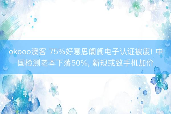 okooo澳客 75%好意思阛阓电子认证被废! 中国检测老本下落50%， 新规或致手机加价