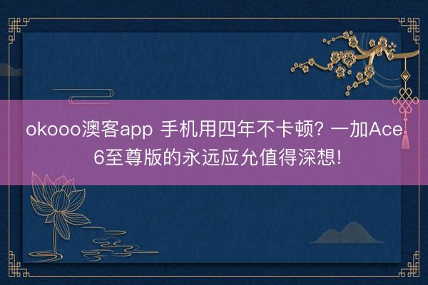 okooo澳客app 手机用四年不卡顿? 一加Ace 6至尊版的永远应允值得深想!
