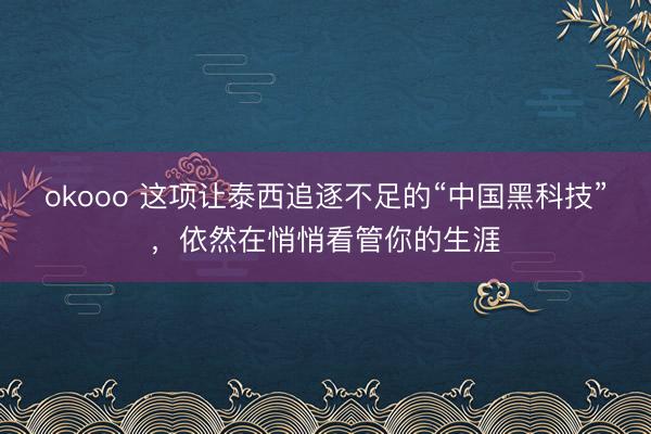 okooo 这项让泰西追逐不足的“中国黑科技”，依然在悄悄看管你的生涯