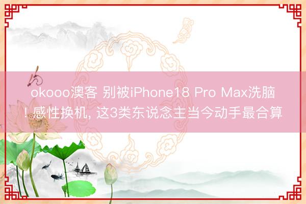 okooo澳客 别被iPhone18 Pro Max洗脑! 感性换机， 这3类东说念主当今动手最合算