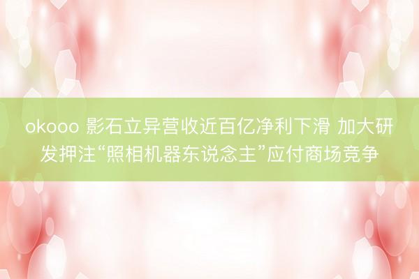 okooo 影石立异营收近百亿净利下滑 加大研发押注“照相机器东说念主”应付商场竞争