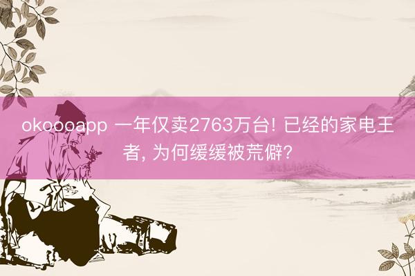 okoooapp 一年仅卖2763万台! 已经的家电王者， 为何缓缓被荒僻?