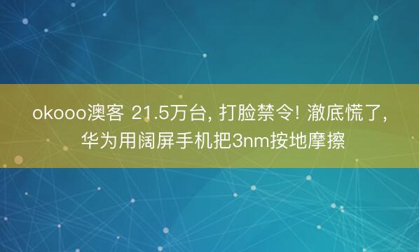 okooo澳客 21.5万台， 打脸禁令! 澈底慌了， 华为用阔屏手机把3nm按地摩擦