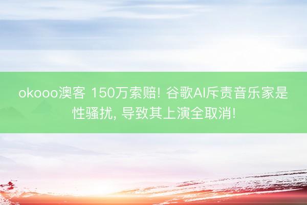 okooo澳客 150万索赔! 谷歌AI斥责音乐家是性骚扰， 导致其上演全取消!