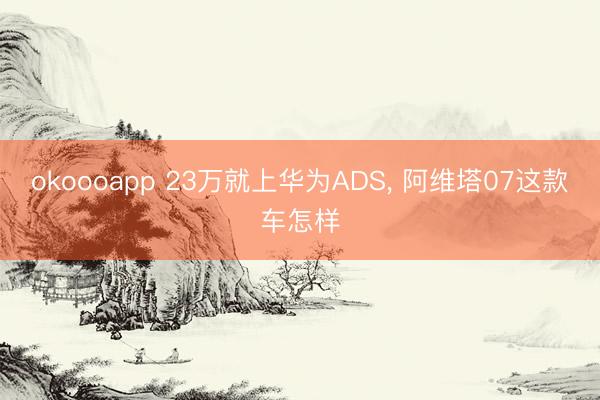 okoooapp 23万就上华为ADS， 阿维塔07这款车怎样