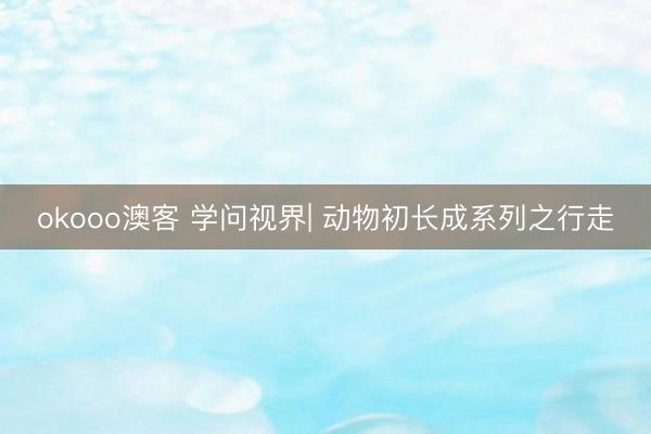 okooo澳客 学问视界| 动物初长成系列之行走