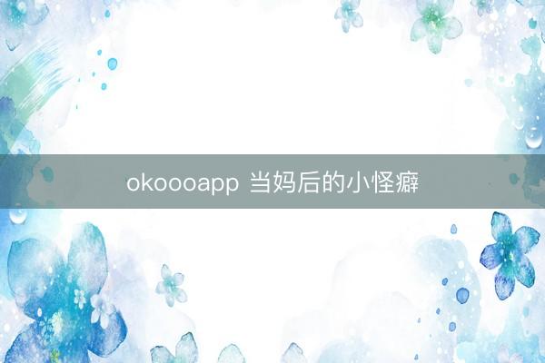 okoooapp 当妈后的小怪癖