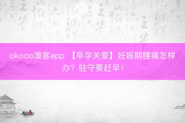 okooo澳客app 【早孕关爱】妊娠期腰痛怎样办？驻守要赶早！