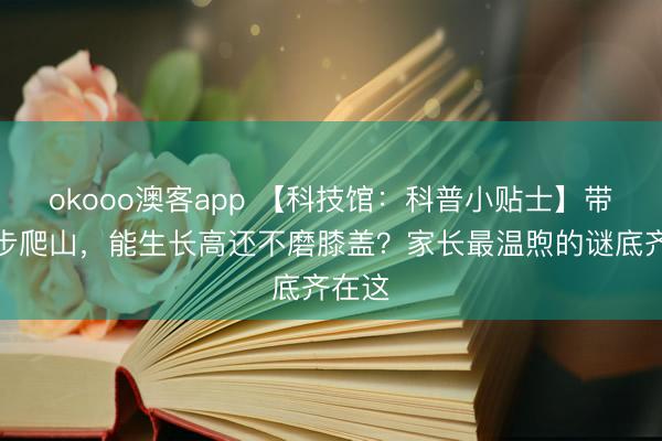 okooo澳客app 【科技馆：科普小贴士】带娃徒步爬山，能生长高还不磨膝盖？家长最温煦的谜底齐在这
