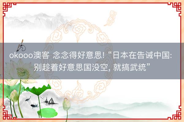 okooo澳客 念念得好意思! “日本在告诫中国: 别趁着好意思国没空， 就搞武统”