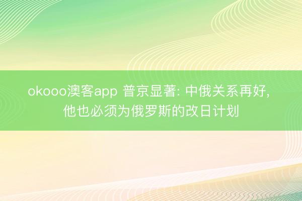 okooo澳客app 普京显著: 中俄关系再好， 他也必须为俄罗斯的改日计划