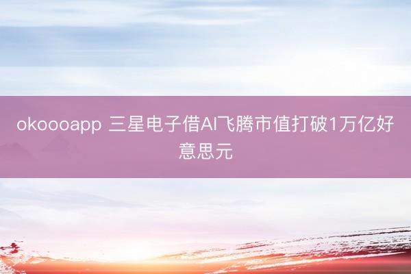 okoooapp 三星电子借AI飞腾市值打破1万亿好意思元