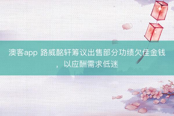 澳客app 路威酩轩筹议出售部分功绩欠佳金钱，以应酬需求低迷