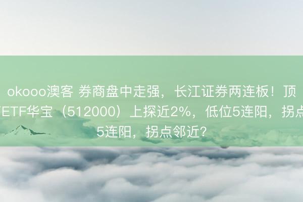 okooo澳客 券商盘中走强，长江证券两连板！顶流券商ETF华宝（512000）上探近2%，低位5连阳，拐点邻近？