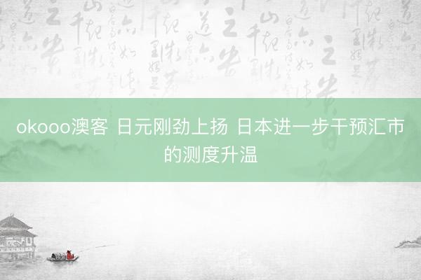 okooo澳客 日元刚劲上扬 日本进一步干预汇市的测度升温