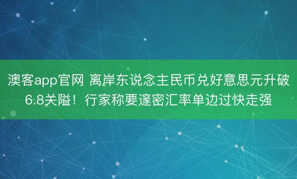 澳客app官网 离岸东说念主民币兑好意思元升破6.8关隘！行家称要邃密汇率单边过快走强