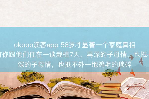 okooo澳客app 58岁才显著一个家庭真相：子女受室后，惟有你跟他们住在一谈栽植7天，再深的子母情，也抵不外一地鸡毛的琐碎