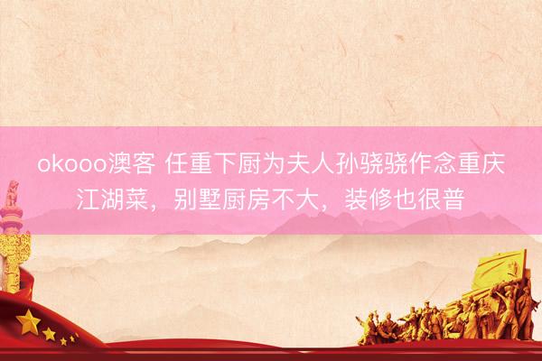 okooo澳客 任重下厨为夫人孙骁骁作念重庆江湖菜，别墅厨房不大，装修也很普