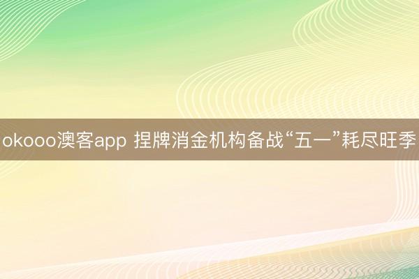 okooo澳客app 捏牌消金机构备战“五一”耗尽旺季
