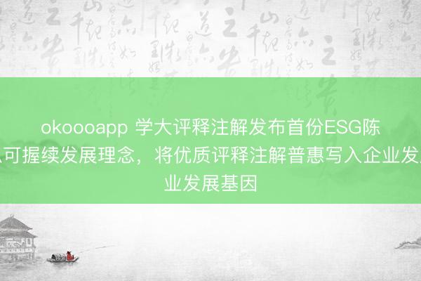 okoooapp 学大评释注解发布首份ESG陈述：以可握续发展理念，将优质评释注解普惠写入企业发展基因
