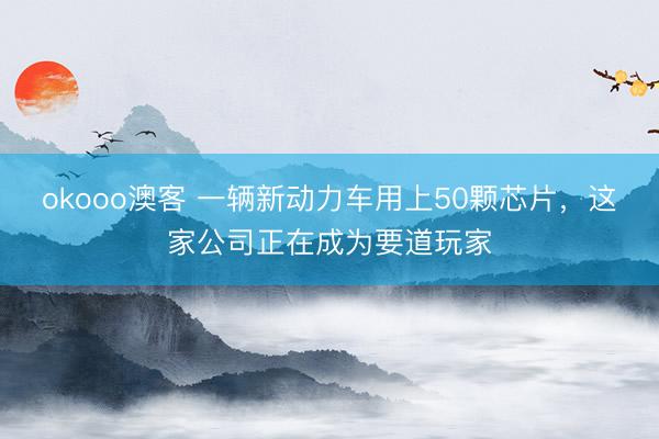 okooo澳客 一辆新动力车用上50颗芯片，这家公司正在成为要道玩家
