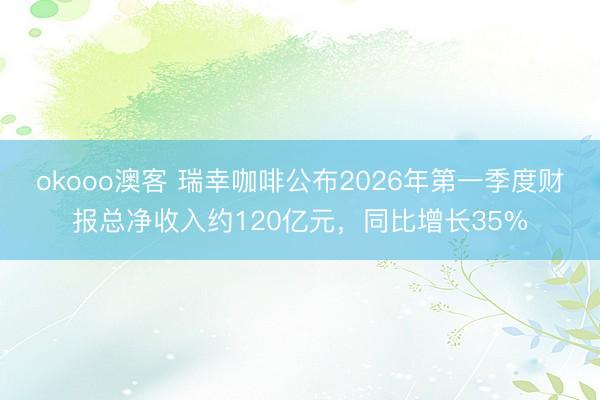 okooo澳客 瑞幸咖啡公布2026年第一季度财报总净收入约120亿元，同比增长35%
