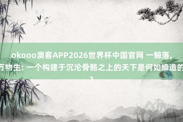 okooo澳客APP2026世界杯中国官网 一鲸落， 万物生: 一个构建于沉沦骨骼之上的天下是何如缔造的?
