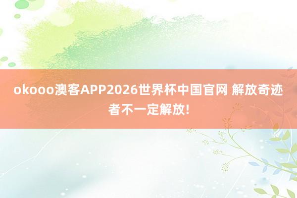okooo澳客APP2026世界杯中国官网 解放奇迹者不一定解放!