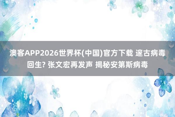 澳客APP2026世界杯(中国)官方下载 邃古病毒回生? 张文宏再发声 揭秘安第斯病毒