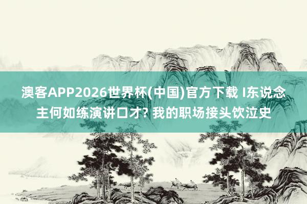 澳客APP2026世界杯(中国)官方下载 I东说念主何如练演讲口才? 我的职场接头饮泣史