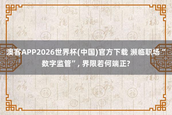 澳客APP2026世界杯(中国)官方下载 濒临职场“数字监管”， 界限若何端正?
