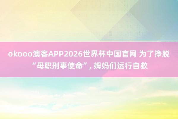 okooo澳客APP2026世界杯中国官网 为了挣脱“母职刑事使命”， 姆妈们运行自救