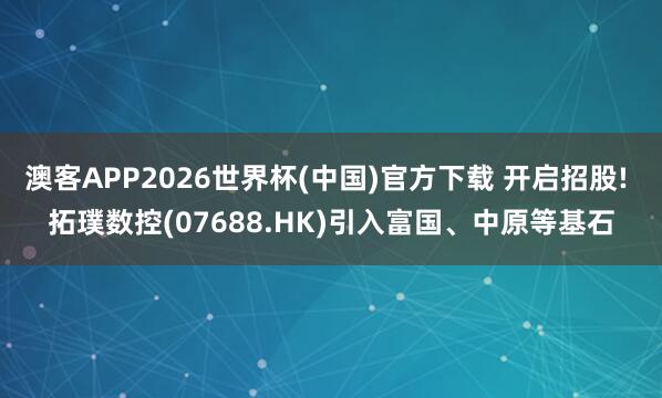 澳客APP2026世界杯(中国)官方下载 开启招股! 拓璞数控(07688.HK)引入富国、中原等基石
